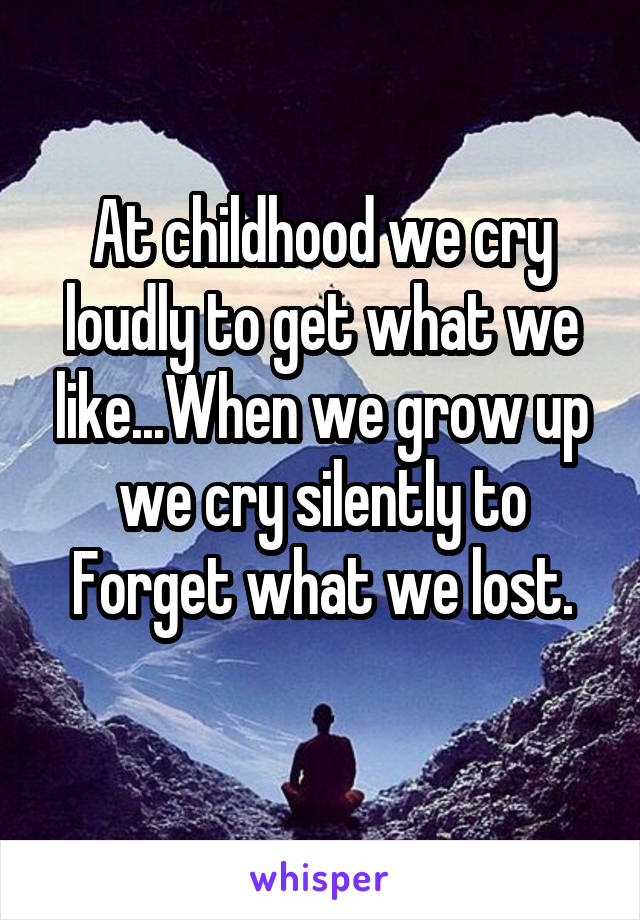 At childhood we cry loudly to get what we like...When we grow up we cry silently to Forget what we lost.
