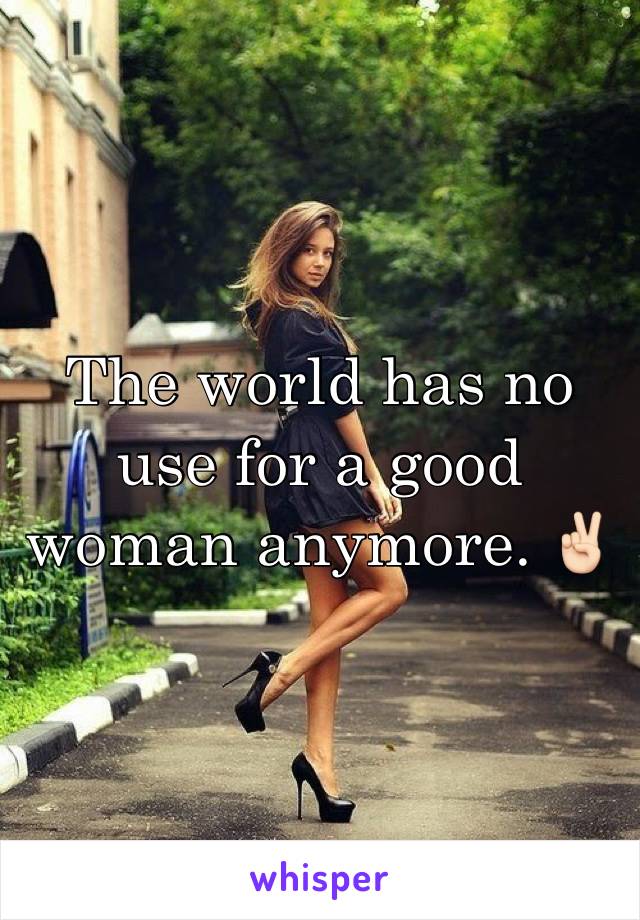 The world has no use for a good woman anymore. ✌🏻️