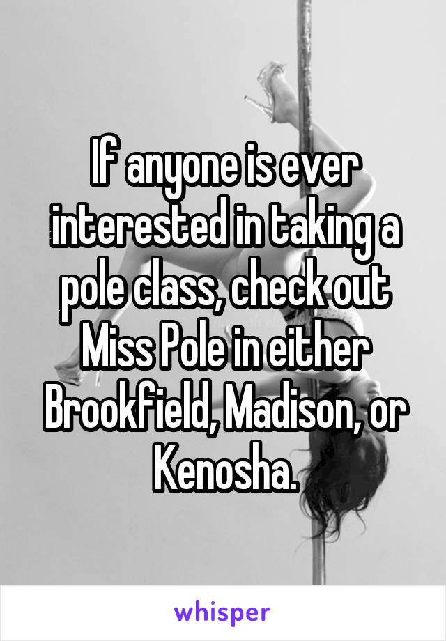 If anyone is ever interested in taking a pole class, check out Miss Pole in either Brookfield, Madison, or Kenosha.