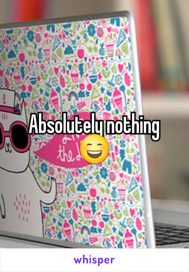 Absolutely nothing 😄