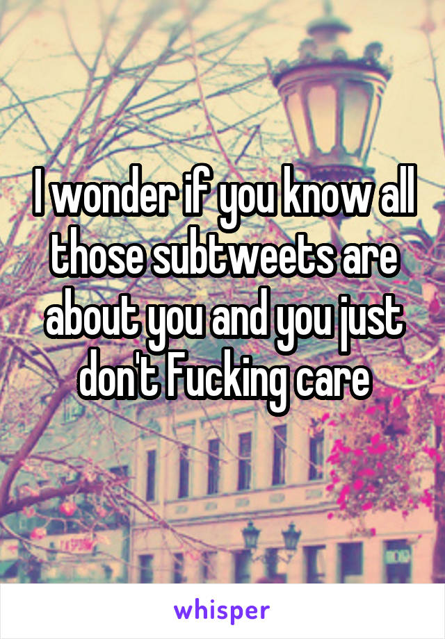 I wonder if you know all those subtweets are about you and you just don't Fucking care
