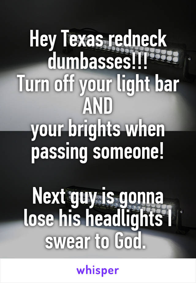 Hey Texas redneck dumbasses!!!
Turn off your light bar
AND
your brights when passing someone!

Next guy is gonna lose his headlights I swear to God. 