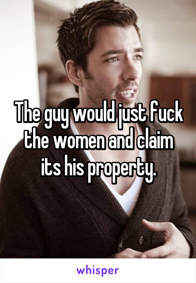 The guy would just fuck the women and claim its his property.