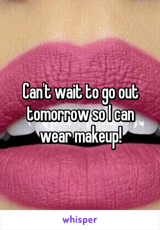 Can't wait to go out tomorrow so I can wear makeup!
