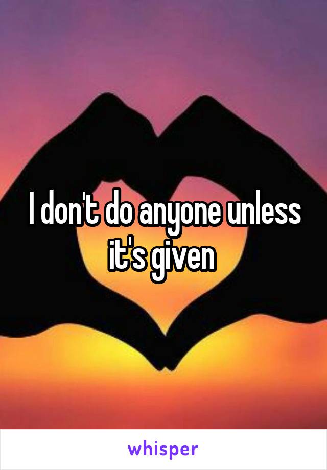 I don't do anyone unless it's given 