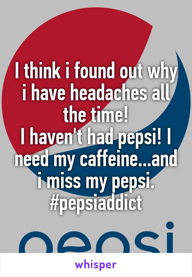 I think i found out why i have headaches all the time!
I haven't had pepsi! I need my caffeine...and i miss my pepsi.
#pepsiaddict