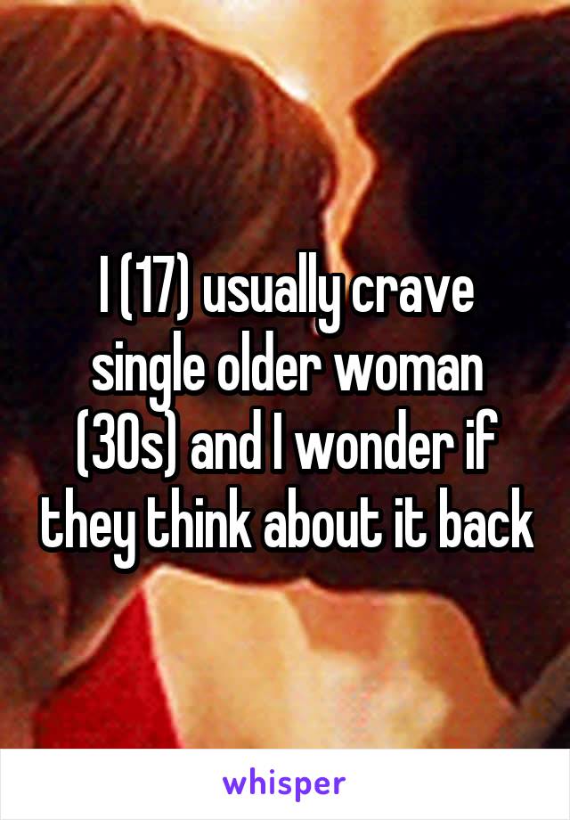 I (17) usually crave single older woman (30s) and I wonder if they think about it back