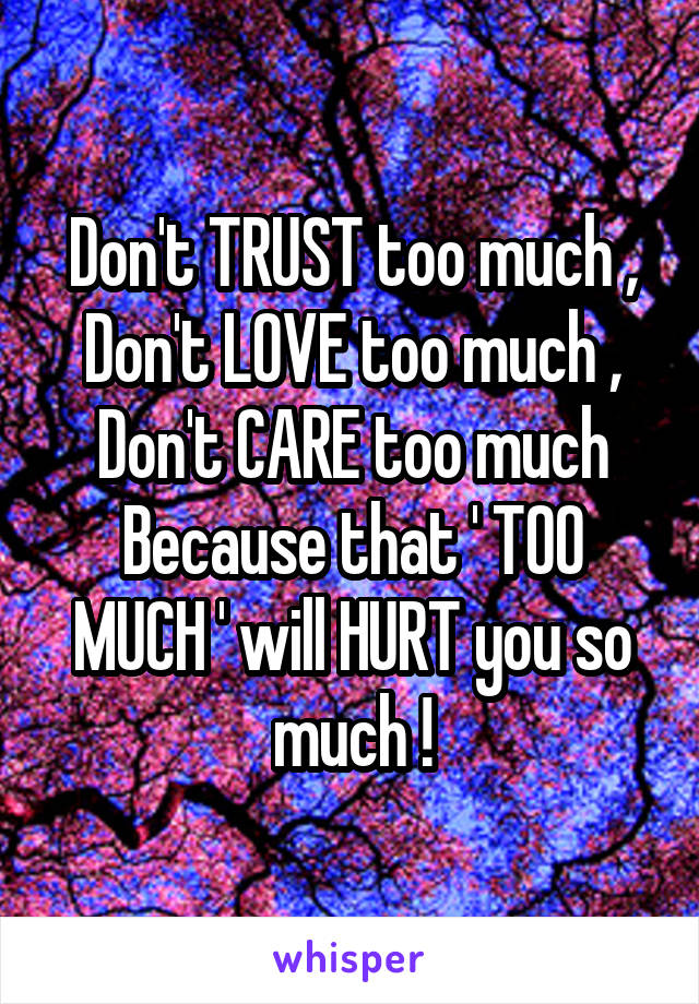 Don't TRUST too much ,
Don't LOVE too much ,
Don't CARE too much
Because that ' TOO MUCH ' will HURT you so much !