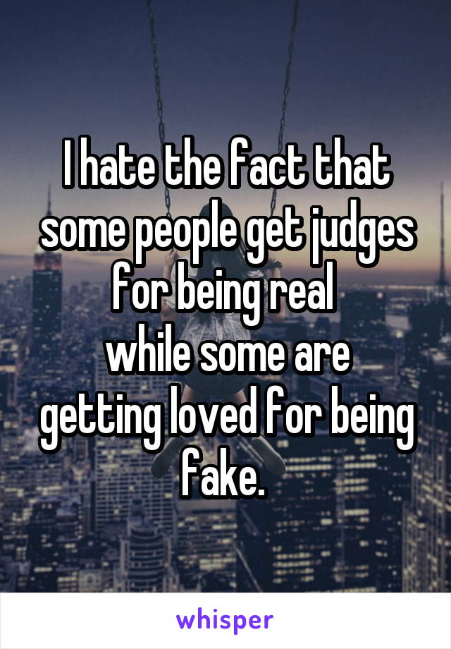 I hate the fact that some people get judges for being real 
while some are getting loved for being fake. 