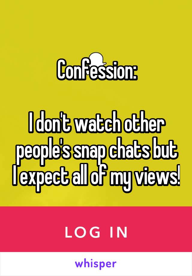 Confession:

I don't watch other people's snap chats but I expect all of my views! 
