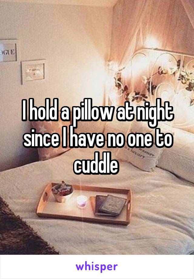 I hold a pillow at night since I have no one to cuddle 