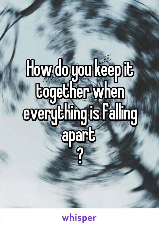 How do you keep it together when everything is falling apart 
?
