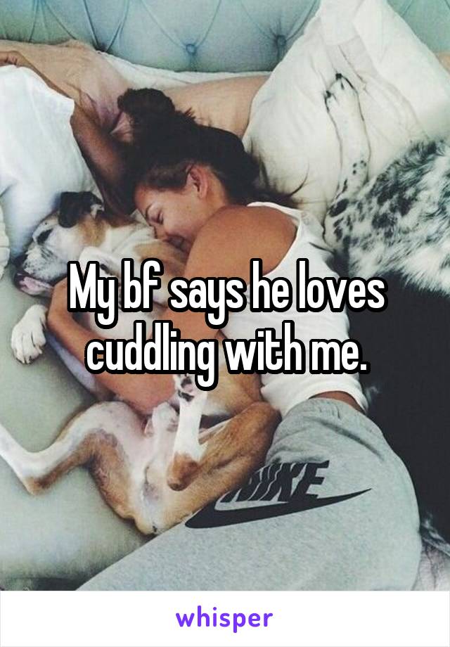 My bf says he loves cuddling with me.