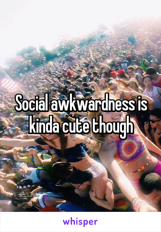 Social awkwardness is kinda cute though