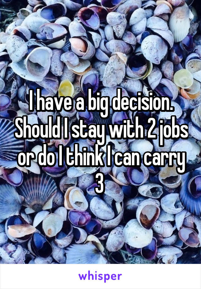 I have a big decision. Should I stay with 2 jobs or do I think I can carry 3 