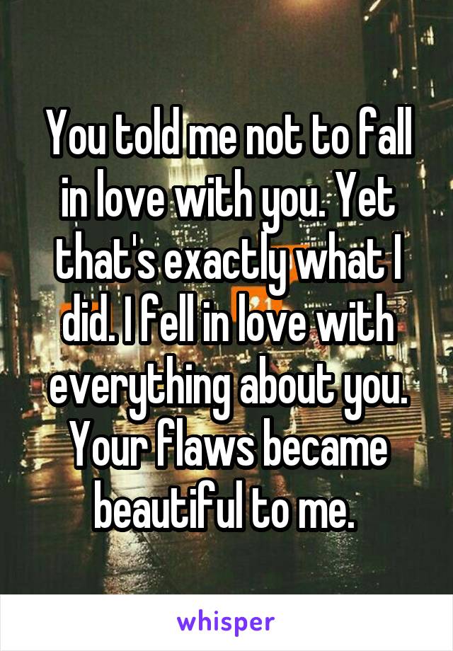 You told me not to fall in love with you. Yet that's exactly what I did. I fell in love with everything about you. Your flaws became beautiful to me. 