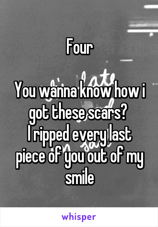 Four

You wanna know how i got these scars? 
I ripped every last piece of you out of my smile