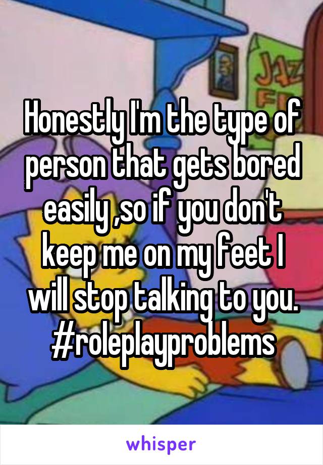 Honestly I'm the type of person that gets bored easily ,so if you don't keep me on my feet I will stop talking to you.
#roleplayproblems