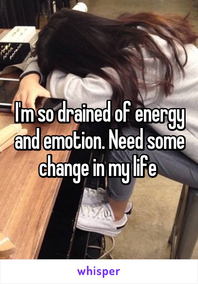 I'm so drained of energy and emotion. Need some change in my life 