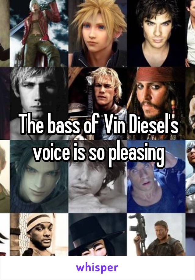 The bass of Vin Diesel's voice is so pleasing