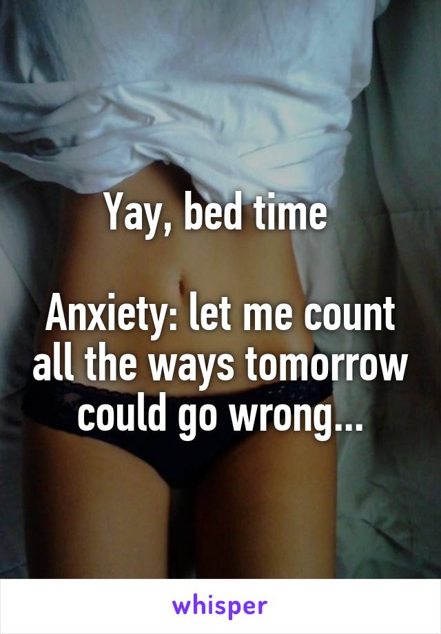 Yay, bed time 

Anxiety: let me count all the ways tomorrow could go wrong...