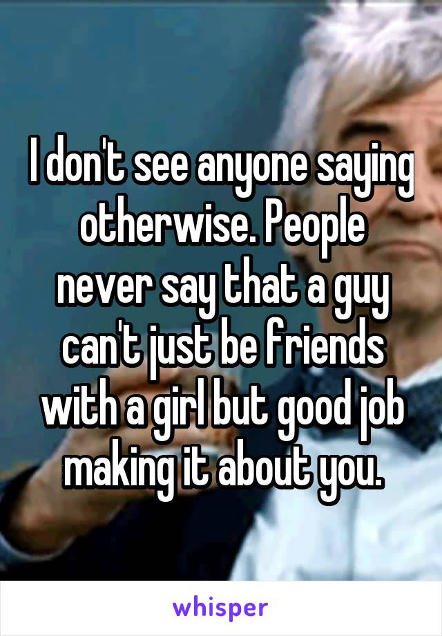 I don't see anyone saying otherwise. People never say that a guy can't just be friends with a girl but good job making it about you.
