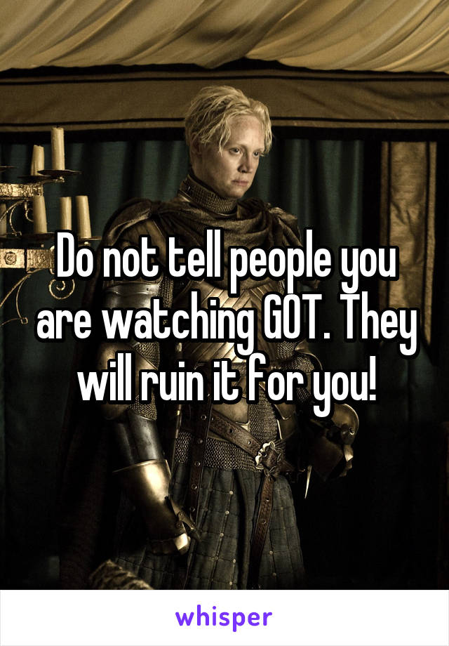 Do not tell people you are watching GOT. They will ruin it for you!