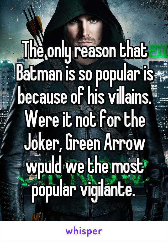 The only reason that Batman is so popular is because of his villains. Were it not for the Joker, Green Arrow wpuld we the most popular vigilante. 