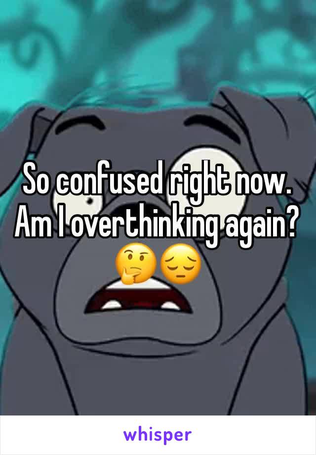 So confused right now. Am I overthinking again? 🤔😔