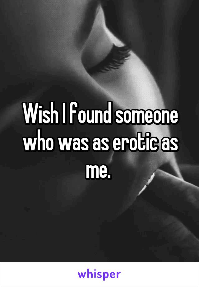 Wish I found someone who was as erotic as me. 