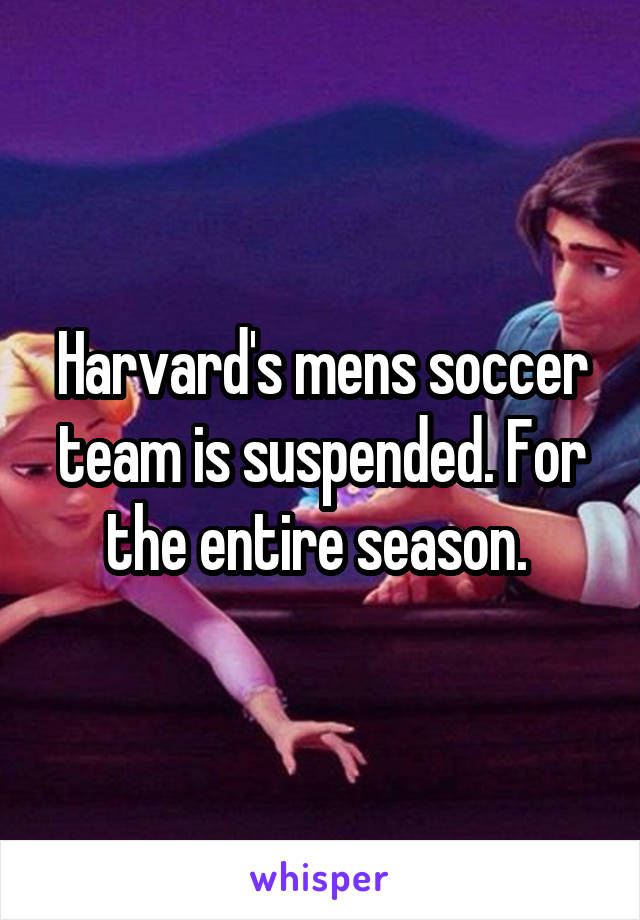 Harvard's mens soccer team is suspended. For the entire season. 