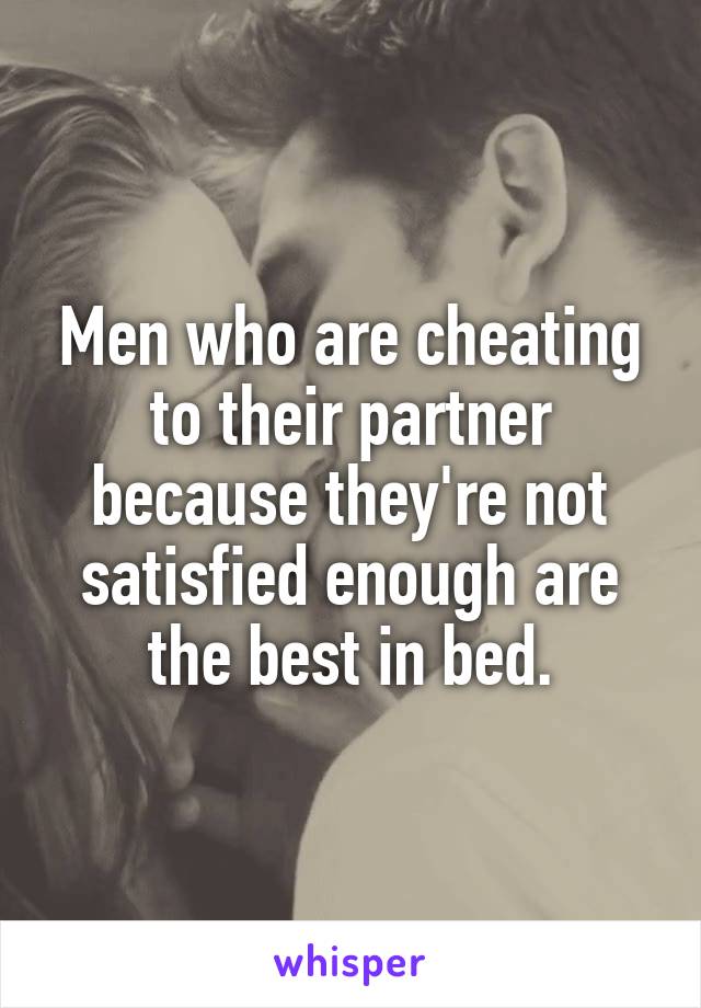 Men who are cheating to their partner because they're not satisfied enough are the best in bed.