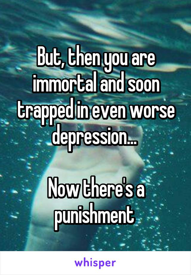 But, then you are immortal and soon trapped in even worse depression... 

Now there's a punishment 