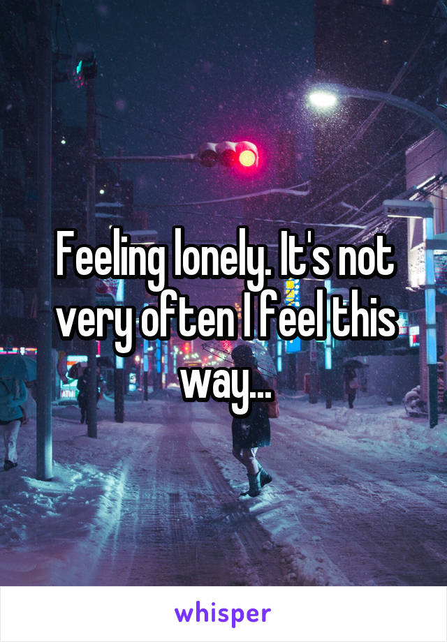Feeling lonely. It's not very often I feel this way...