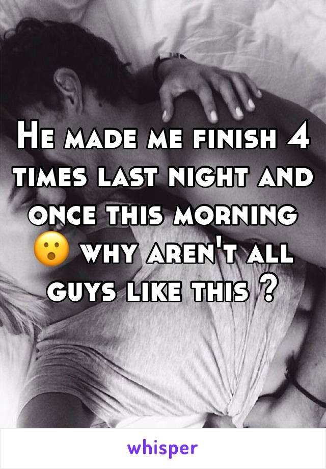He made me finish 4 times last night and once this morning 😮 why aren't all guys like this ?