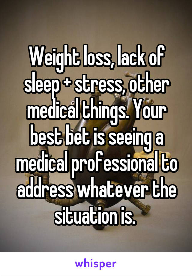 Weight loss, lack of sleep + stress, other medical things. Your best bet is seeing a medical professional to address whatever the situation is. 