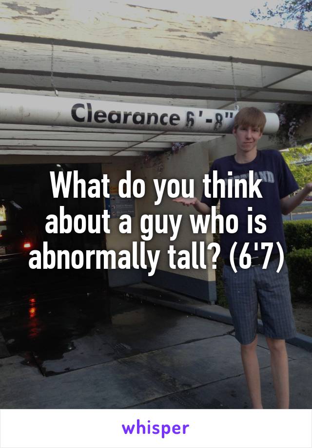 What do you think about a guy who is abnormally tall? (6'7)