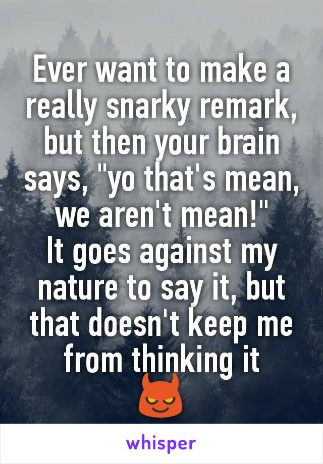 Ever want to make a really snarky remark, but then your brain says, "yo that's mean, we aren't mean!"
It goes against my nature to say it, but that doesn't keep me from thinking it
😈