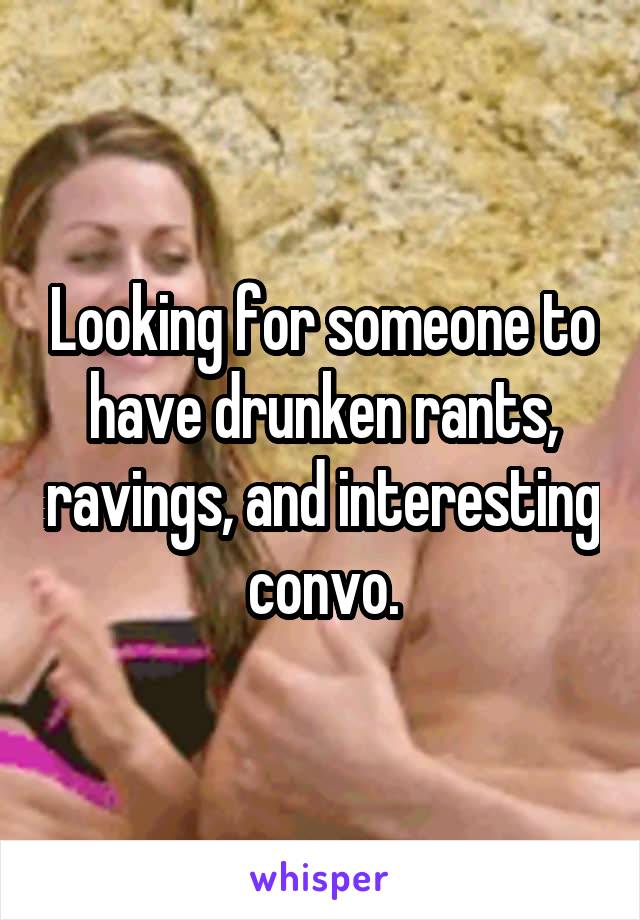Looking for someone to have drunken rants, ravings, and interesting convo.