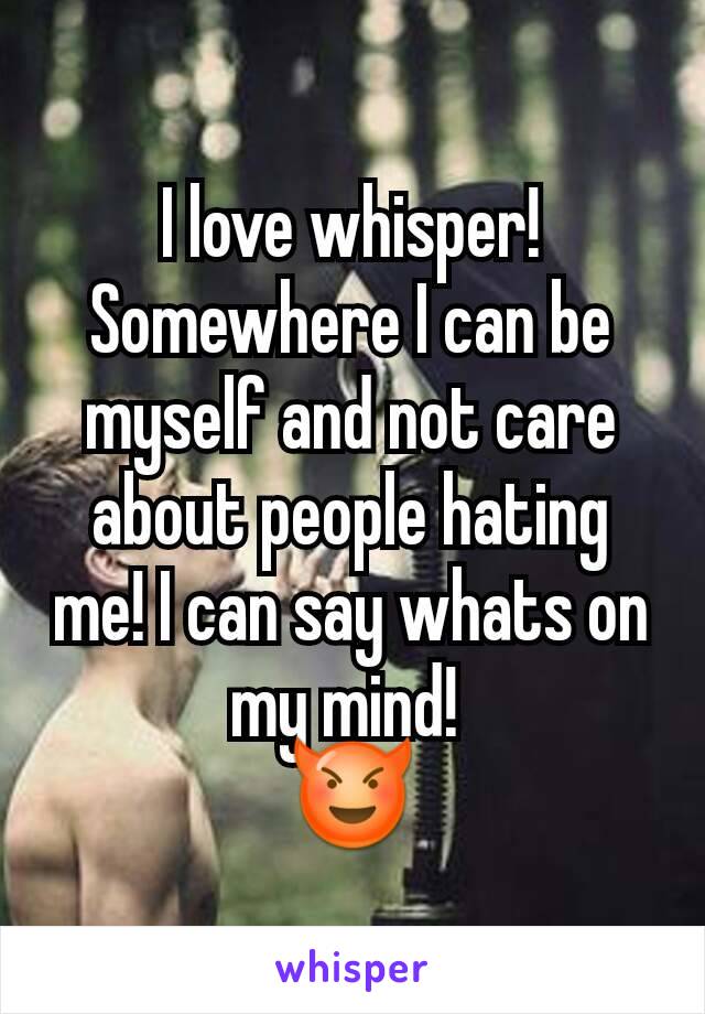 I love whisper! Somewhere I can be myself and not care about people hating me! I can say whats on my mind! 
😈