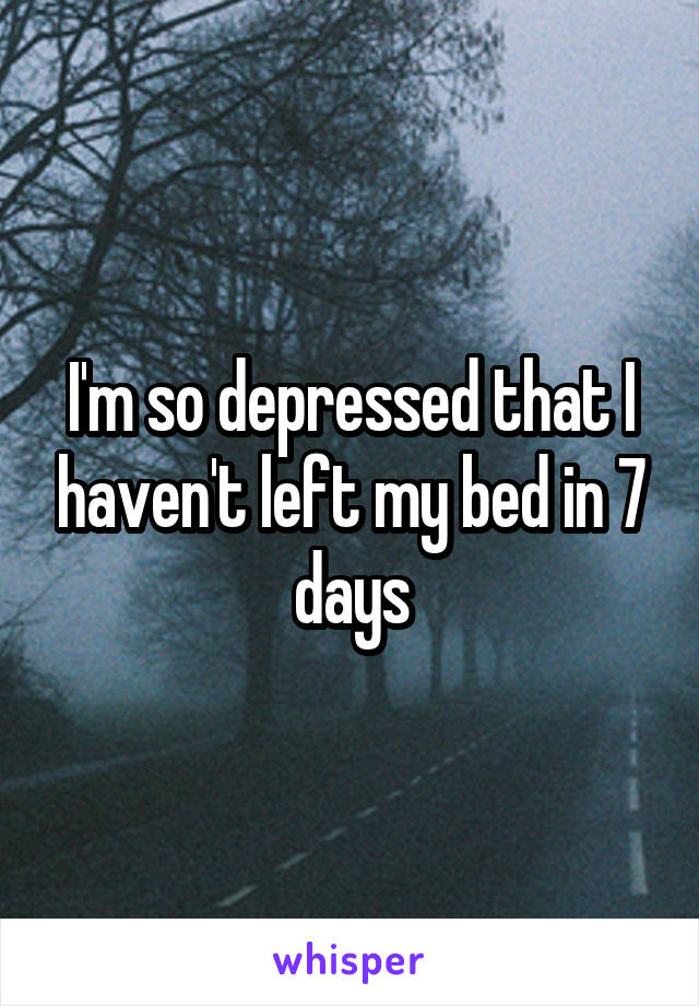 I'm so depressed that I haven't left my bed in 7 days
