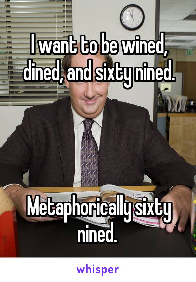 I want to be wined, dined, and sixty nined.




Metaphorically sixty nined. 
