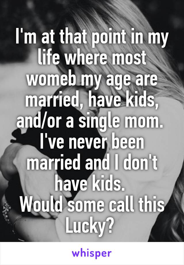 I'm at that point in my life where most womeb my age are married, have kids, and/or a single mom. 
I've never been married and I don't have kids. 
Would some call this Lucky? 