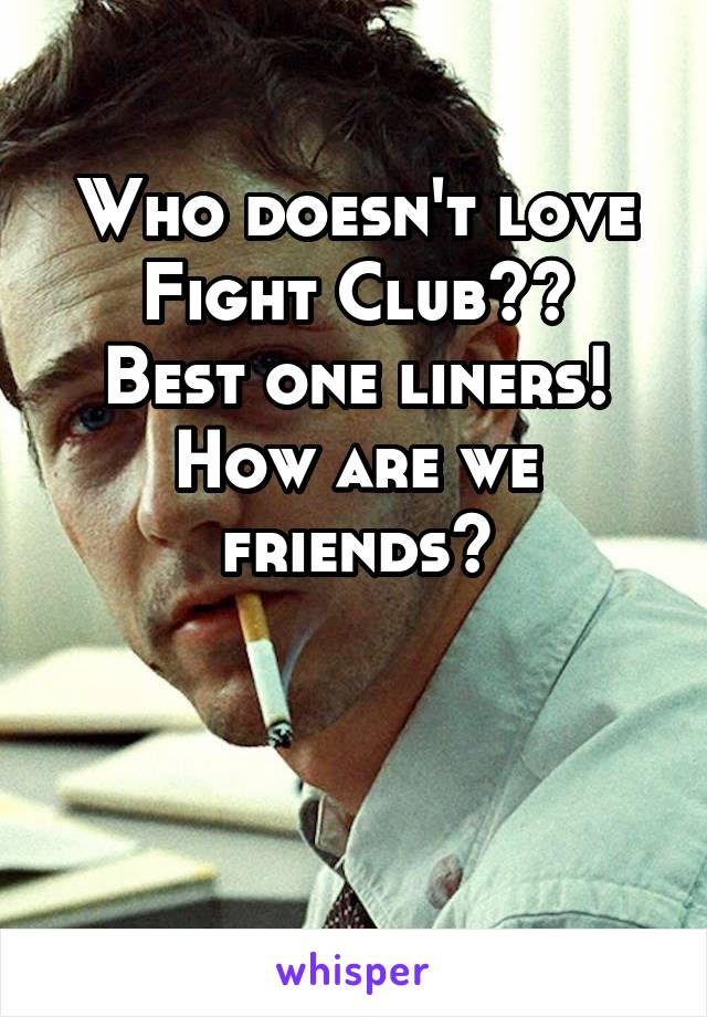 Who doesn't love Fight Club??
Best one liners!
How are we friends?


