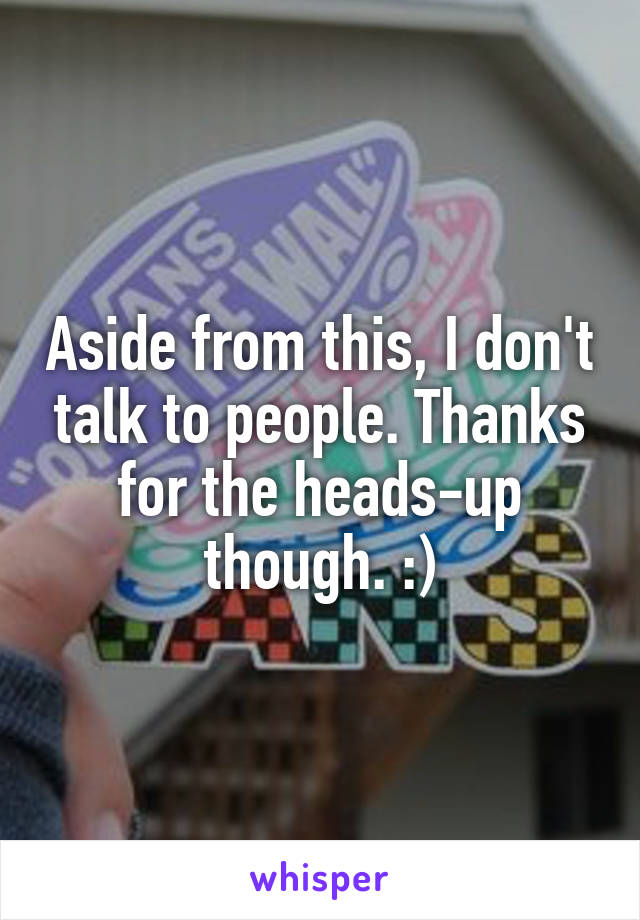 Aside from this, I don't talk to people. Thanks for the heads-up though. :)