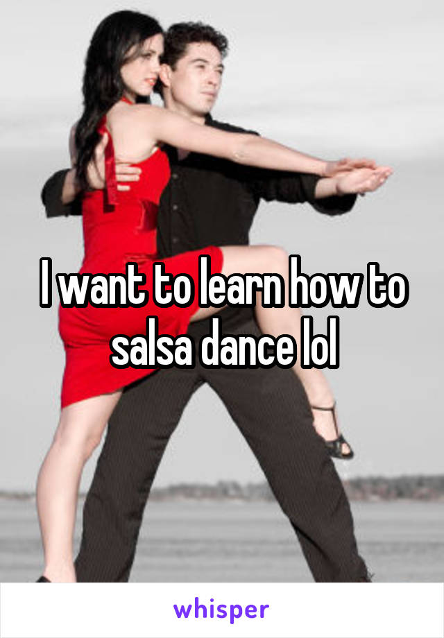 I want to learn how to salsa dance lol