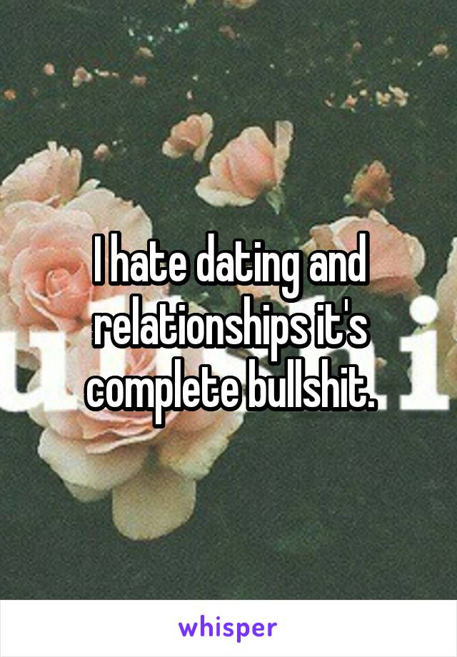 I hate dating and relationships it's complete bullshit.