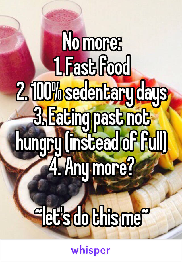 No more:
1. Fast food
2. 100% sedentary days
3. Eating past not hungry (instead of full)
4. Any more?

~let's do this me~