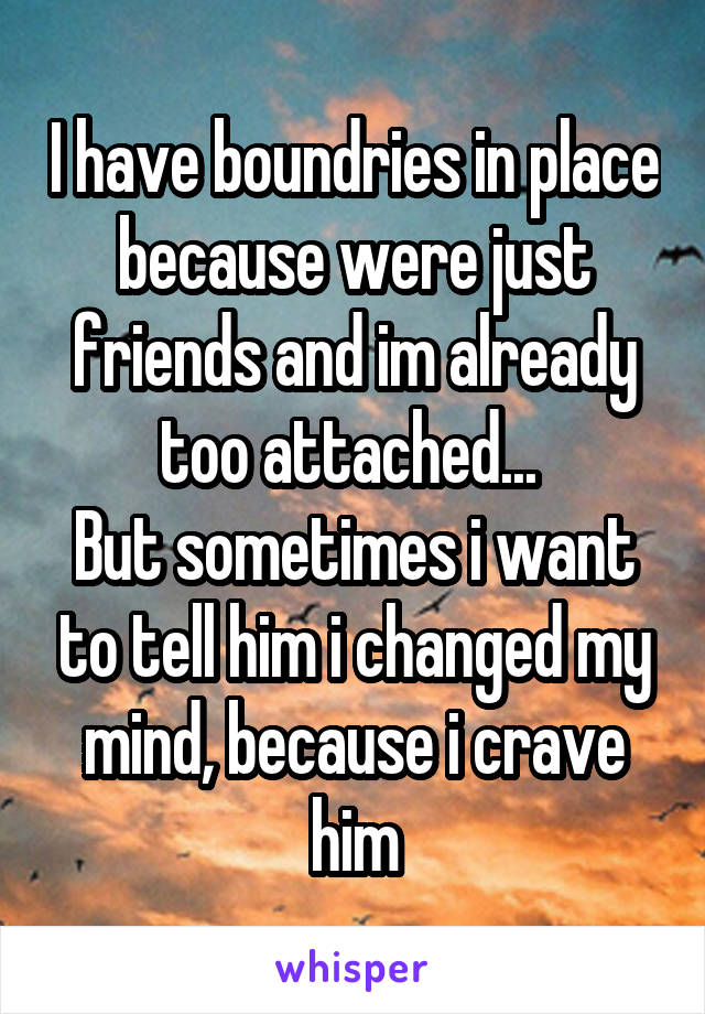 I have boundries in place because were just friends and im already too attached... 
But sometimes i want to tell him i changed my mind, because i crave him