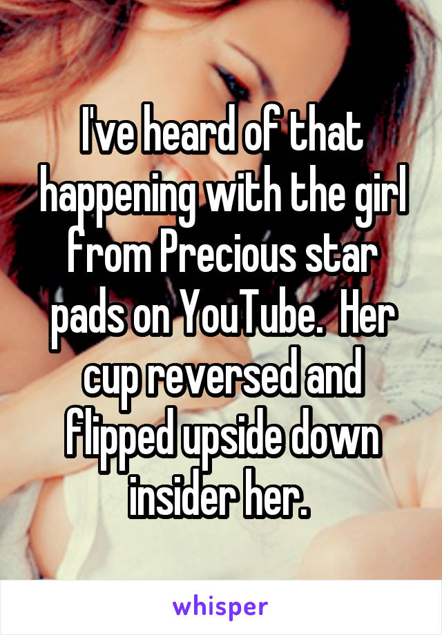 I've heard of that happening with the girl from Precious star pads on YouTube.  Her cup reversed and flipped upside down insider her. 